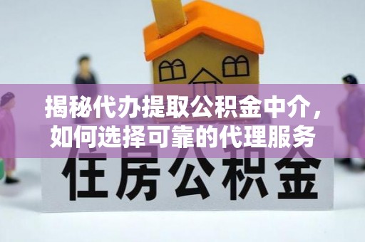 易县揭秘代办提取公积金中介，如何选择可靠的代理服务