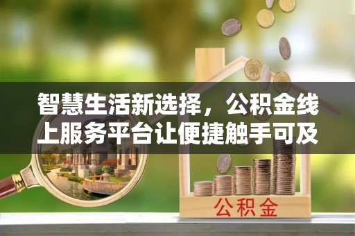 易县智慧生活新选择，公积金线上服务平台让便捷触手可及