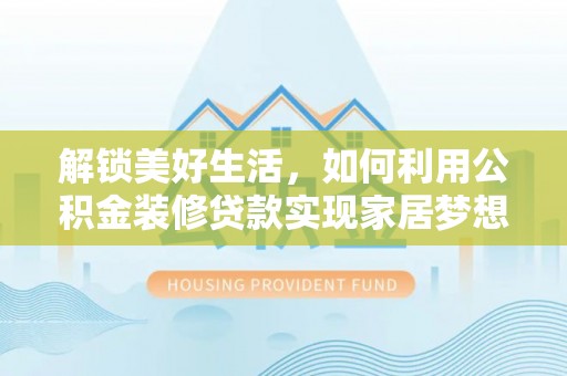 易县解锁美好生活，如何利用公积金装修贷款实现家居梦想