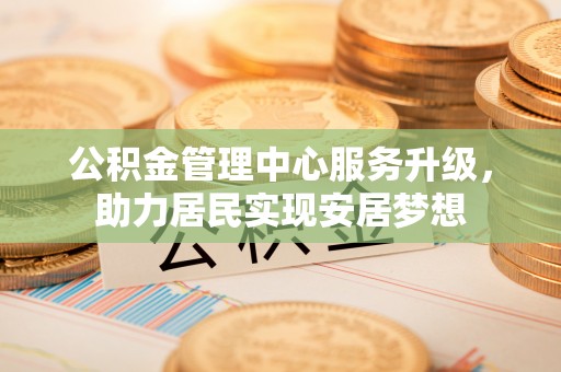 易县公积金管理中心服务升级，助力居民实现安居梦想