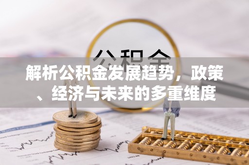 易县解析公积金发展趋势，政策、经济与未来的多重维度