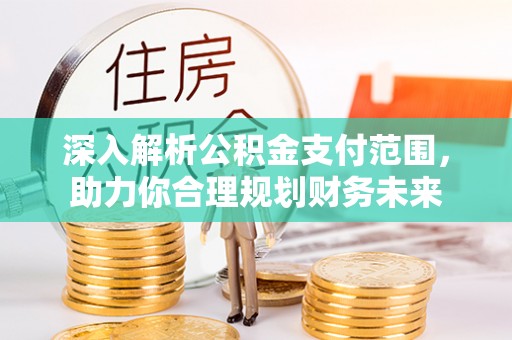 易县深入解析公积金支付范围，助力你合理规划财务未来