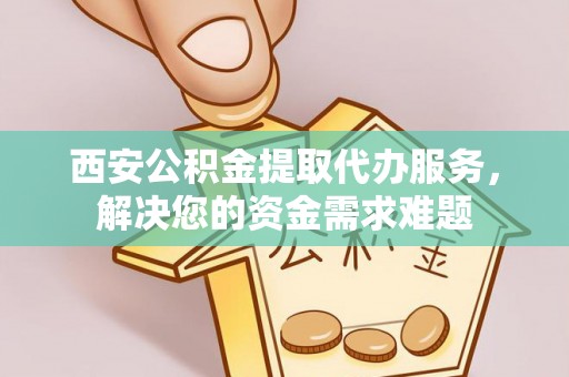 易县西安公积金提取代办服务，解决您的资金需求难题
