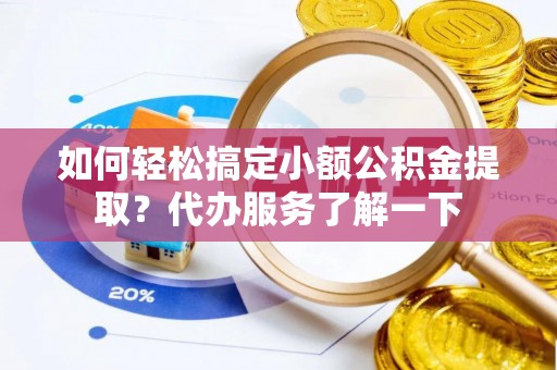 易县如何轻松搞定小额公积金提取？代办服务了解一下