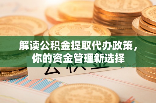 易县解读公积金提取代办政策，你的资金管理新选择