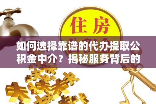易县如何选择靠谱的代办提取公积金中介？揭秘服务背后的真相
