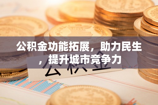 易县公积金功能拓展，助力民生，提升城市竞争力