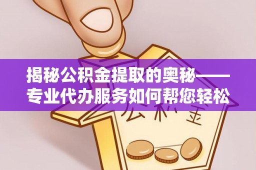 易县揭秘公积金提取的奥秘——专业代办服务如何帮您轻松搞定