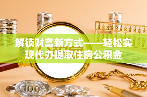易县解锁财富新方式——轻松实现代办提取住房公积金
