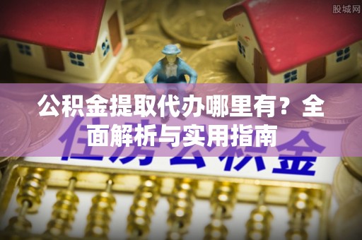 易县公积金提取代办哪里有？全面解析与实用指南
