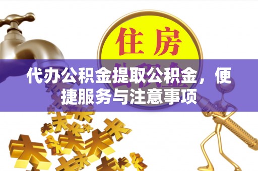 易县代办公积金提取公积金，便捷服务与注意事项
