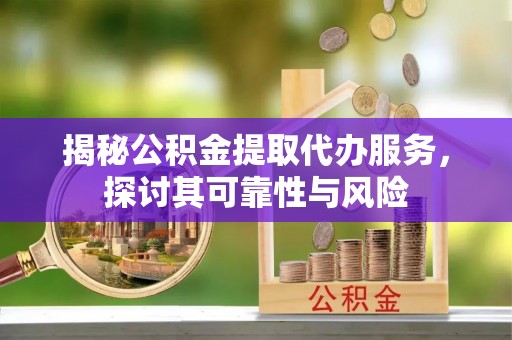 易县揭秘公积金提取代办服务，探讨其可靠性与风险
