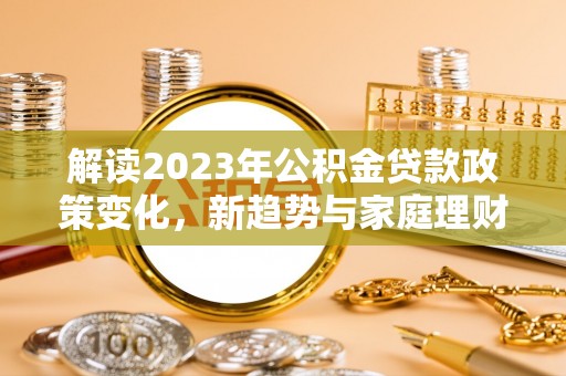 易县解读2023年公积金贷款政策变化，新趋势与家庭理财规划