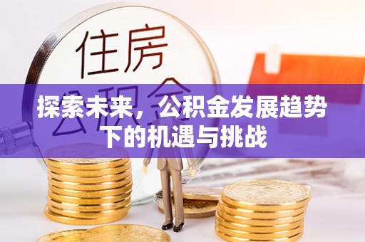 易县探索未来，公积金发展趋势下的机遇与挑战