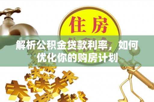 易县解析公积金贷款利率，如何优化你的购房计划