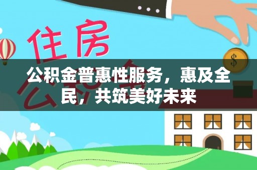 易县公积金普惠性服务，惠及全民，共筑美好未来