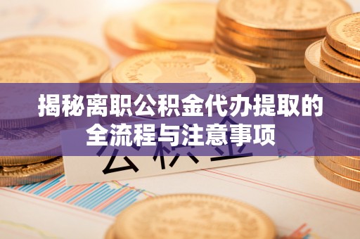 易县揭秘离职公积金代办提取的全流程与注意事项