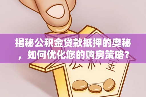 易县揭秘公积金贷款抵押的奥秘，如何优化您的购房策略？