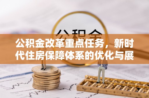 易县公积金改革重点任务，新时代住房保障体系的优化与展望