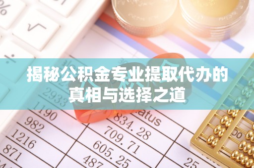 易县揭秘公积金专业提取代办的真相与选择之道