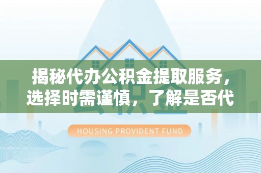 易县揭秘代办公积金提取服务，选择时需谨慎，了解是否代办公积金提取可靠吗？