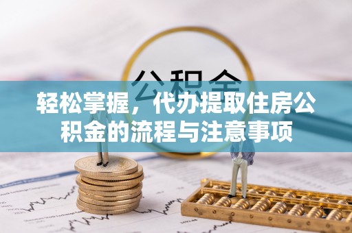 易县轻松掌握，代办提取住房公积金的流程与注意事项