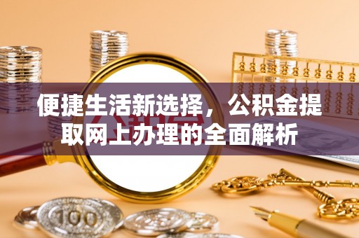 易县便捷生活新选择，公积金提取网上办理的全面解析