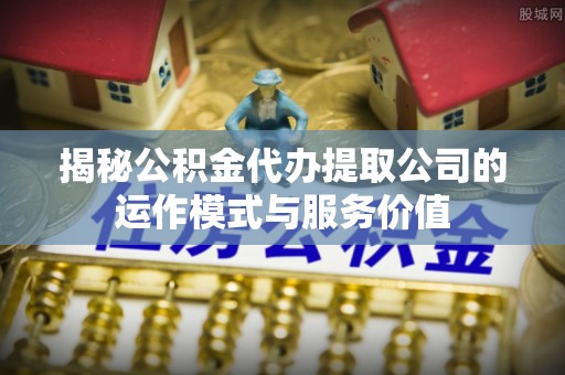 易县揭秘公积金代办提取公司的运作模式与服务价值