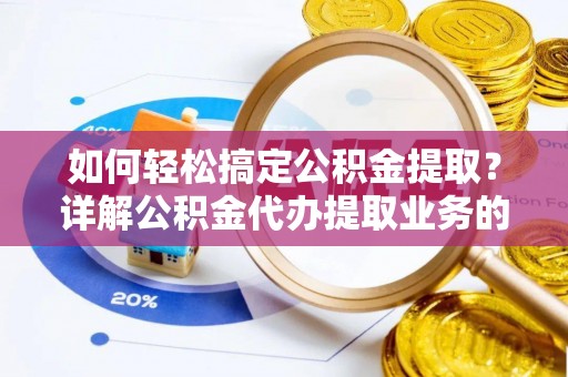 易县如何轻松搞定公积金提取？详解公积金代办提取业务的便捷之道