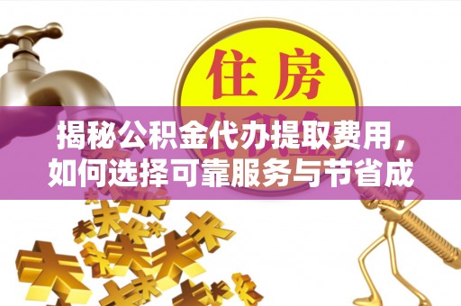 易县揭秘公积金代办提取费用，如何选择可靠服务与节省成本