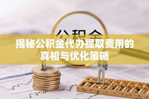 易县揭秘公积金代办提取费用的真相与优化策略