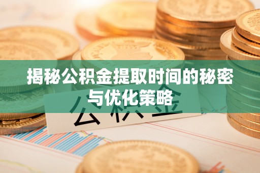 易县揭秘公积金提取时间的秘密与优化策略