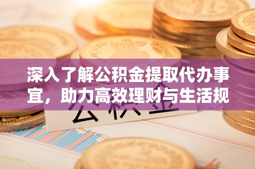 易县深入了解公积金提取代办事宜，助力高效理财与生活规划