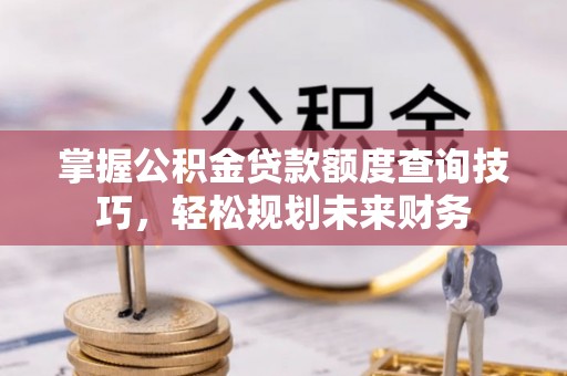 易县掌握公积金贷款额度查询技巧，轻松规划未来财务