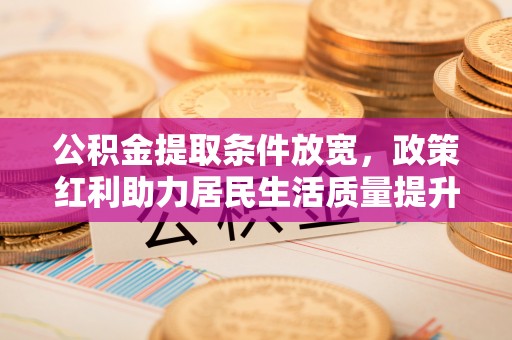 易县公积金提取条件放宽，政策红利助力居民生活质量提升