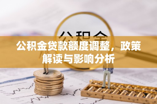 易县公积金贷款额度调整，政策解读与影响分析