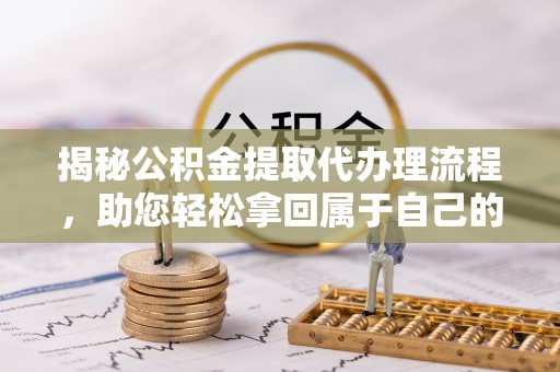 易县揭秘公积金提取代办理流程，助您轻松拿回属于自己的钱