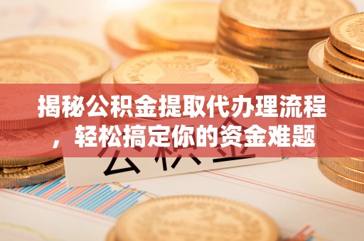 易县揭秘公积金提取代办理流程，轻松搞定你的资金难题