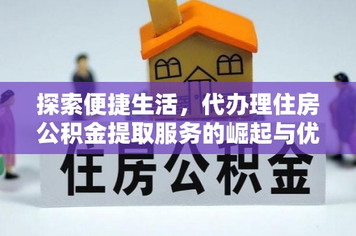 易县探索便捷生活，代办理住房公积金提取服务的崛起与优势