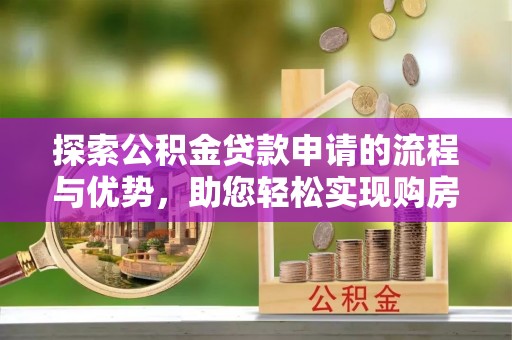易县探索公积金贷款申请的流程与优势，助您轻松实现购房梦想