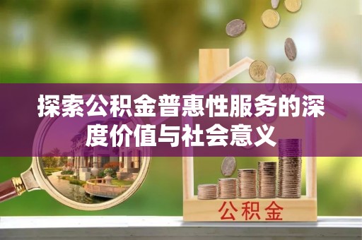 易县探索公积金普惠性服务的深度价值与社会意义