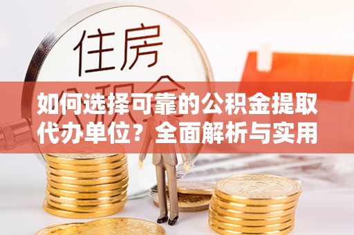 易县如何选择可靠的公积金提取代办单位？全面解析与实用建议
