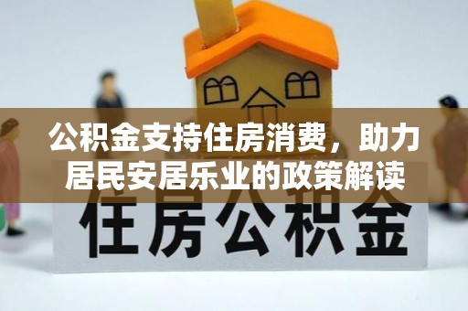 易县公积金支持住房消费，助力居民安居乐业的政策解读