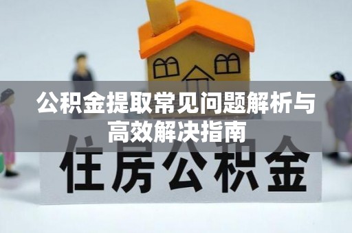 易县公积金提取常见问题解析与高效解决指南