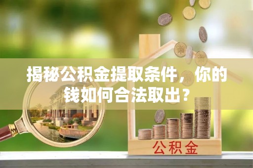 易县揭秘公积金提取条件，你的钱如何合法取出？