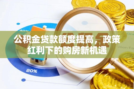 易县公积金贷款额度提高，政策红利下的购房新机遇