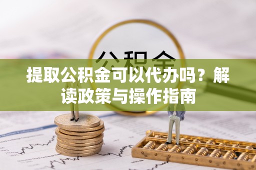 易县提取公积金可以代办吗？解读政策与操作指南