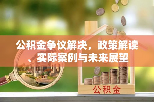 易县公积金争议解决，政策解读、实际案例与未来展望