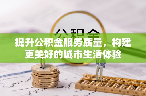易县提升公积金服务质量，构建更美好的城市生活体验
