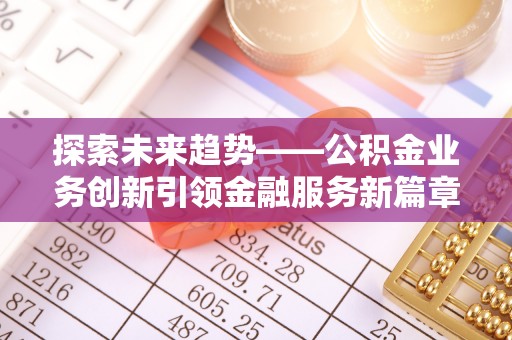 易县探索未来趋势——公积金业务创新引领金融服务新篇章